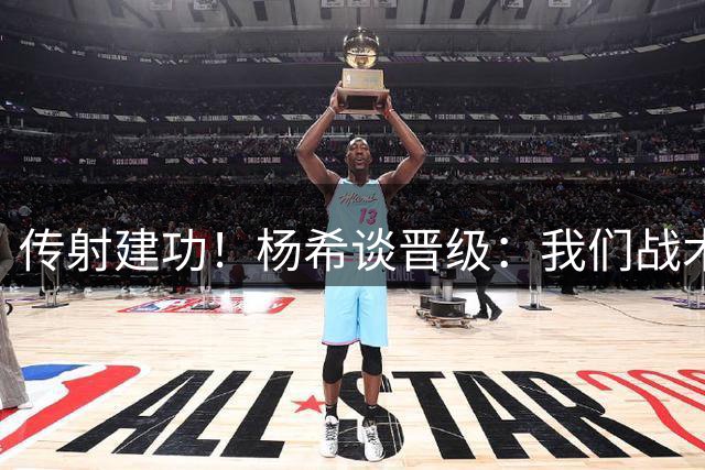 传射建功！杨希谈晋级：我们战术成功了，也达到了主教练的要求