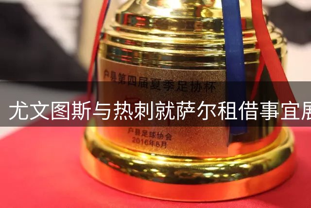 尤文图斯与热刺就萨尔租借事宜展开谈判