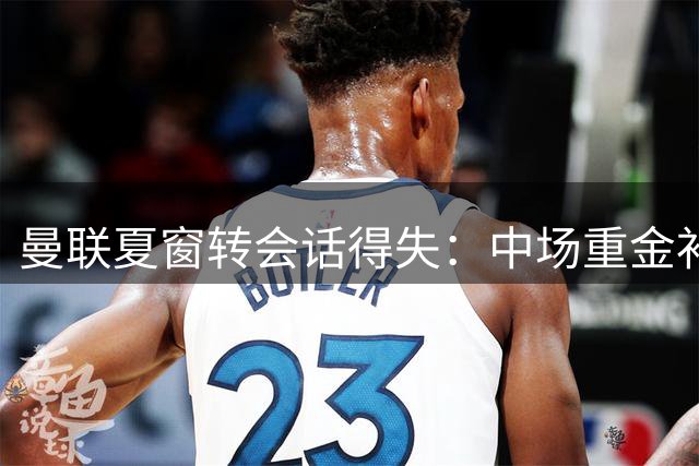 曼联夏窗转会话得失：中场重金补强，后防短板待解