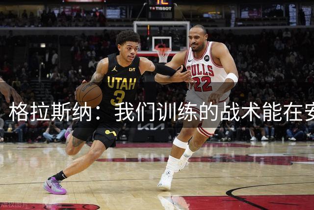 格拉斯纳：我们训练的战术能在安菲尔德奏效，说明去哪都能踢出来