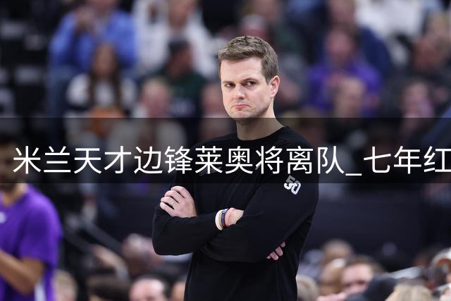 米兰天才边锋莱奥将离队 七年红黑生涯即将告终
